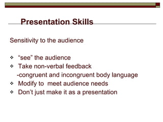 Presentation Skills Sensitivity to the audience “ see” the audience Take non-verbal feedback -congruent and incongruent body language Modify to  meet audience needs Don’t just make it as a presentation 