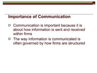 Importance of Communication Communication is important because it is about how information is sent and received within firms The way information is communicated is often governed by how firms are structured 