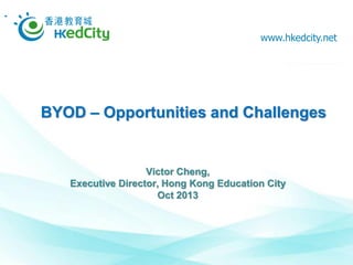 www.hkedcity.net

BYOD – Opportunities and Challenges

Victor Cheng,
Executive Director, Hong Kong Education City
Oct 2013

 