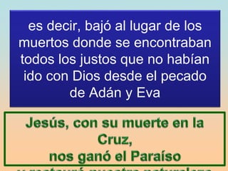 es decir, bajó al lugar de los
muertos donde se encontraban
todos los justos que no habían
ido con Dios desde el pecado
de Adán y Eva
 