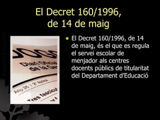 El Decret 160/1996,
   de 14 de maig
      • El Decret 160/1996, de 14
        de maig, és el que es regula
        el servei escolar de
        menjador als centres
        docents públics de titularitat
        del Departament d’Educació
 