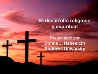 El desarrollo religioso
     y espiritual

    Presentado por
  Donna J. Habenicht
  Andrews University



                          1
 