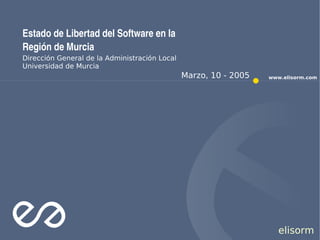 Estado de Libertad del Software en la
Región de Murcia
Dirección General de la Administración Local
Universidad de Murcia
                                               Marzo, 10 - 2005   www.elisorm.com




                                                                     elisorm
 