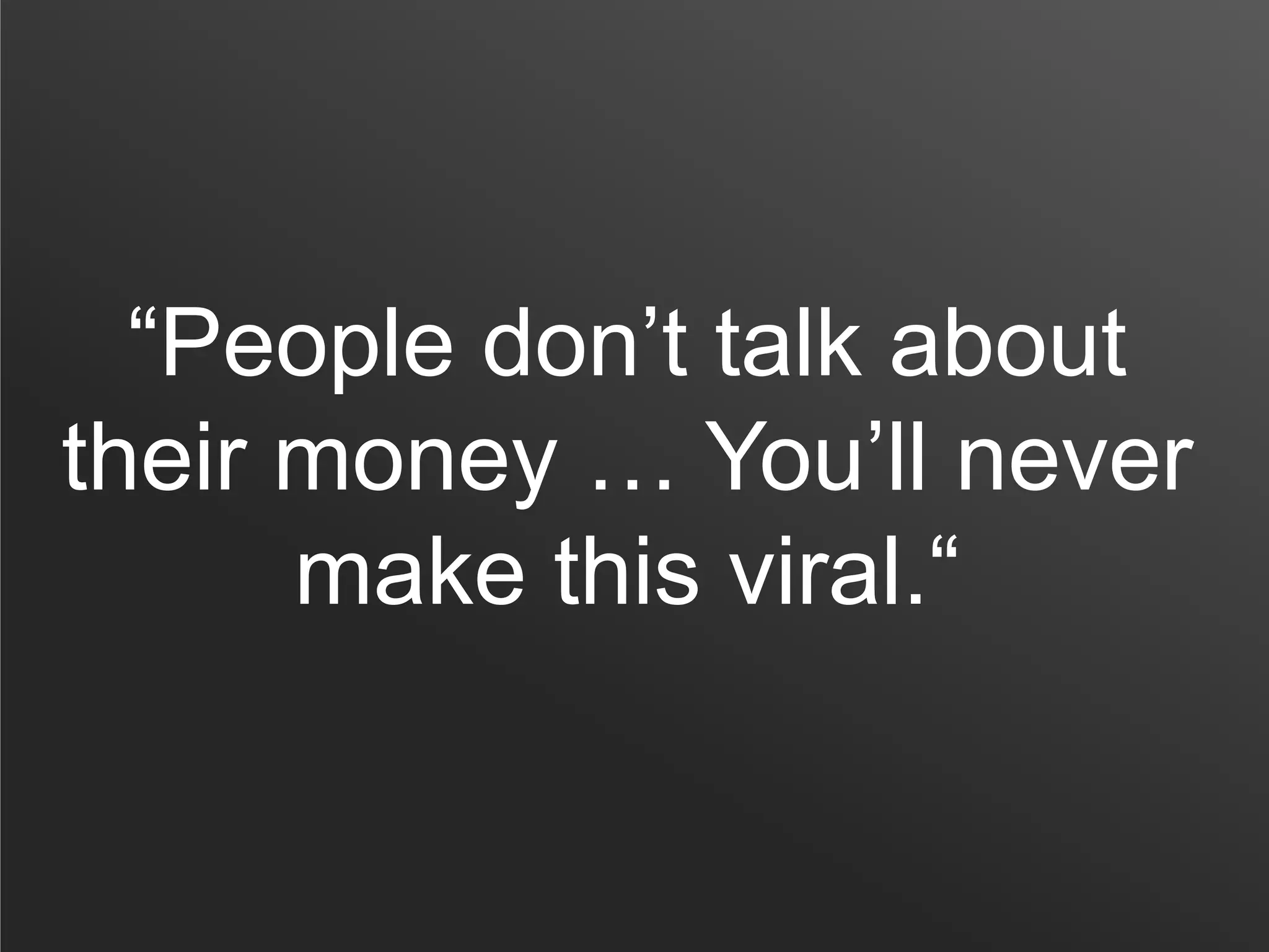 “People don’t talk about
their money … You’ll never
make this viral.“
 
