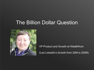 The Billion Dollar Question
VP Product and Growth at Wealthfront
(Led LinkedIn’s Growth from 20M to 200M)
 