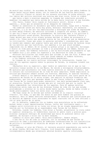 Se mostró muy cordial. Se acordaba de Tarzán y de la visita que ambos hombres le
habían hecho varios meses antes, con la cuestión de las huellas dactilares.
Al concluir D'Arnot el relato de los sucesos ocurridos la noche anterior, por
los labios del policía revoloteó una sonrisa más bien torva. Pulsó un timbre
que tenía a mano y mientras esperaba la llegada del subalterno procedió a
examinar los papeles que tenía encima de la mesa hasta localizar el que buscaba.
-Por favor, Joubon -dijo cuando el funcionario entró-. Avisa a estos
agentes... diles que se presenten en mi despacho de inmediato.
Tendió al subalterno el documento que había encontrado. Luego miró a Tarzán.
-Ha cometido usted una falta muy grave, monsieur -manifestó, sin excesiva
severidad-, y a no ser por las explicaciones y disculpas que acaba de expresarme
su buen amigo D'Arnot, me sentiría inclinado a juzgarle con dureza. En cambio,
lo que voy a hacer es algo sin precedentes. He convocado aquí a los policías a
quienes maltrató usted anoche. Escucharán la historia del teniente D'Arnot y
luego dejaré que sean ellos mismos quienes decidan si hemos de procesarle a
usted o no. Tiene mucho que aprender acerca de las reglas en que se desenvuelve
la civilización. Cosas que acaso le parezcan extrañas o innecesarias, pero que
no tendrá más remedio que aceptar hasta que esté en condiciones de hacerse cargo
de los motivos que las justifican. Los agentes a los que atacó estaban
cumpliendo con su deber. En el suceso no podían actuar a su capricho. Arriesgan
a diario su vida para proteger la vida y la propiedad de los demás. Harían lo
mismo por usted. Son hombres valerosos y les ha mortificado profundamente el que
un hombre solo y sin armas los superara y los derrotara en toda la linea.
»Procure facilitarles las cosas para que olviden lo que les hizo. A menos que
me equivoque de medio a medio, creo que usted también es hombre valeroso,
y los hombres valerosos son proverbialmente magnánimos.
La llegada de los cuatro policías interrumpió la conversación. Cuando los
ojos de los agentes cayeron sobre la persona de Tarzán, la sorpresa invadió sus
rostros.
-Muchachos dijo su superior-, aquí tenéis al caballero con el que os las
tuvisteis tiesas anoche en la rue Maule. Ha venido a entregarse voluntariamente.
Me gustaría que escuchaseis con toda vuestra atención al teniente D'Arnot, que
os contará las circunstancias de la vida de este caballero. Puede explicaros la
actitud que monsieur adoptó anoche con vosotros. Adelante, mi querido teniente.
D'Arnot dedicó a los agentes media hora de disertación. Les contó parte de la
existencia de Tarzán en la selva virgen. Les explicó la salvaje formación del
hombre-mono, que tuvo que aprender desde la más tierna infancia a combatir con
las fieras de la jungla para poder sobrevivir. Les dejó palmariamente claro que,
al atacarlos, Tarzán lo hizo guiado más por el instinto que por la razón. No
había comprendido las intenciones de los agentes. Para él apenas existían
diferencias entre cada una de las diversas formas de vida con las que estaba
acostumbrado a alternar en la selva donde había nacido, donde se había criado y
donde prácticamente todos los seres eran sus enemigos.
-Me hago cargo de la herida que sufren ustedes en su orgullo -concluyó
D'Arnot-. Sin duda, lo que más les duele es que este hombre les pusiera en
evidencia. Pero no deben sentirse avergonzados. No tendrían que justificarse por
su derrota de haberse visto encerrados en aquel cuartucho con un león africano o
con el gran gorila de la selva.
»Y, no obstante, combatían con un hombre cuya musculatura se ha enfrentado
muchas veces a esas impresionantes fieras, terror del continente negro... y
siempre salió victorioso en su lucha con ellas. No es ningún desprestigio caer
vencido por la fortaleza de un superhombre como Tarzán de los Monos.
Entonces, cuando los hombres, tras mirar a Tarzán, proyectaron la vista sobre
el superior jerárquico, el hombre-mono realizó el gesto justo y preciso para
eliminar cualquier vestigio de animosidad que hacia él pudieran sentir los
agentes. Se dirigió a ellos con la mano tendida.
-Lamento el error que cometí -dijo sencillamente-. Seamos amigos.
Y ese fue el fin de toda la cuestión, con la salvedad de que Tarzán se
convirtió en tema y protagonista de numerosas conversaciones en los cuartelillos
de policía e incrementó su relación de amigos en por lo menos cuatro hombres
valientes.
Al regresar al piso de D'Arnot, el teniente encontró esperándole una carta de
un amigo inglés, William Cecil Clayton, lord Greystoke. Ambos mantenían
correspondencia desde que entablaron amistad durante aquella infortunada

 