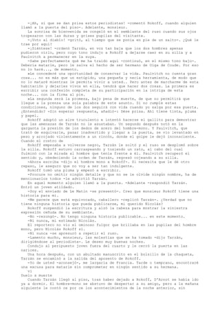 -¡Ah, sí que se dan prisa estos periodistas! -comentó Rokoff, cuando alguien
llamó a la puerta del piso-. Adelante, monsieur.
La sonrisa de bienvenida se congeló en el semblante del ruso cuando sus ojos
tropezaron con las duras y grises pupilas del visitante.
-¡Voto al diablo! -gritó, al tiempo que se ponía en pie de un salto-. ¿Qué le
trae por aquí?
-¡Siéntese! -ordenó Tarzán, en voz tan baja que los dos hombres apenas
pudieron oírlo, pero cuyo tono indujo a Rokoff a dejarse caer en su silla y a
Paulvitch a permanecer en la suya.
-Sabe perfectamente qué me ha traído aquí -continuó, en el mismo tono bajo-.
Debería matarle, pero le salva el hecho de ser hermano de Olga de Coude. Por eso
no lo haré..., de momento.
»Le concederé una oportunidad de conservar la vida. Paulvitch no cuenta gran
cosa... no es más que un estúpido, una pequeña y necia herramienta, de modo que
no lo mataré mientras le permita vivir a usted.. Pero antes de marcharme de esta
habitación y dejarles vivos en ella, tendrá que hacer dos cosas. La primera es
escribir una confesión completa de su participación en la intriga de esta
noche... con la firma al pie.
»La segunda será la promesa, bajo pena de muerte, de que no permitirá que
llegue a la prensa una sola palabra de este asunto. Si no cumple estas
condiciones, ninguno de los dos seguirá con vida cuando yo salga por esa puerta.
¿Entendido? -Sin esperar respuesta, añadió-: Dése prisa. Ahí tiene tinta, pluma
y papel.
Rokoff adoptó un aire truculento e intentó hacerse el gallito para demostrar
que las amenazas de Tarzán no le asustaban. Un segundo después notó en la
garganta la presión de los dedos de acero del hombre-mono. Y Paulvitch, que
trató de esquivarle, pasar inadvertido y llegar a la puerta, se vio levantado en
peso y arrojado violentamente a un rincón, donde el golpe le dejó inconsciente.
Cuando el rostro de
Rokoff empezaba a volverse negro, Tarzán le soltó y el ruso se desplomó sobre
la silla. Rokoff estuvo carraspeando y tosiendo un rato, al cabo del cual
fulminó con la mirada al hombre que tenía frente a él. Paulvitch recuperó el
sentido y, obedeciendo la orden de Tarzán, regresó cojeando a su silla.
-Ahora escriba -dijo el hombre mono a Rokoff-. Si necesita que le dé otro
repaso, le aseguro que no voy a ser tan indulgente.
Rokoff tomó una pluma y empezó a escribir.
-Procure no omitir ningún detalle y que no se le olvide ningún nombre, ha de
mencionarlos todos -le advirtió Tarzán.
En aquel momento alguien llamó a la puerta. -Adelante -respondió Tarzán.
Entró un joven atildado.
-Soy el enviado de Le Matin -se presentó-. Creo que monsieur Rokoff tiene una
historia para mí.
-Me parece que está equivocado, caballero -replicó Tarzán-. ¿Verdad que no
tiene ninguna historia que pueda publicarse, mi querido Nicolás?
Rokoff suspendió la escritura y alzó la cabeza para mostrar la siniestra
expresión ceñuda de su semblante.
-No -rezongó-. No tengo ninguna historia publicable... en este momento.
-Ni nunca, mi estimado Nicolás.
El reportero no vio el ominoso fulgor que brillaba en las pupilas del hombre
mono, pero Nicolás Rokoff sí.
-Ni nunca -se apresuró a repetir el ruso.
-Lamento mucho, monsieur, las molestias que se ha tomado -dijo Tarzán,
dirigiéndose al periodista-. Le deseo muy buenas noches.
Condujo al peripuesto joven fuera del cuarto y le cerró la puerta en las
narices.
Una hora después, con un abultado manuscrito en el bolsillo de la chaqueta,
Tarzán se encaminó a la salida del aposento de Rokoff.
-Yo de usted -aconsejó-, me largaría de Francia. Tarde o temprano, encontraré
una excusa para matarle sin comprometer en ningún sentido a su hermana.
vi
Duelo a muerte
Cuando Tarzán llegó al piso, tras haber dejado a Rokoff, D'Arnot se había ido
ya a dormir. El hombre-mono se abstuvo de despertar a su amigo, pero a la mañana
siguiente le contó ce por ce los acontecimientos de la noche anterior, sin

 