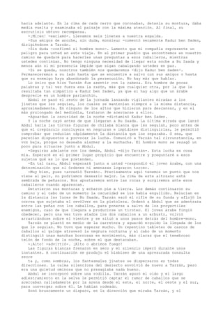hacia adelante. En la cima de cada cerro que coronaban, detenía su montura, daba
media vuelta y examinaba el paisaje con la máxima atención. Al final, su
escrutinio obtuvo recompensa.
-¡Miren! -exclamó-. Llevamos seis jinetes a nuestra espalda.
-Sus amigos de anoche, sin duda, monsieur -comentó secamente Kadur ben Saden,
dirigiéndose a Tarzán.
-Sin duda -confirmó el hombre mono-. Lamento que mi compañía represente un
peligro para usted en este viaje. En el primer pueblo que encontremos en nuestro
camino me quedaré para hacerles unas preguntas a esos caballeros, mientras
ustedes continúan. No tengo ninguna necesidad de llegar esta noche a Bu Saada y
menos aún si mi presencia impide que sigan cabalgando ustedes en paz.
-Si se queda, nosotros también nos quedaremos -dijo Kadur ben Saden-.
Permaneceremos a su lado hasta que se encuentre a salvo con sus amigos o hasta
que su enemigo haya abandonado la persecución. No hay más que hablar.
Lo único que hizo Tarzán fue asentir con la cabeza. Era hombre de pocas
palabras y tal vez fuera esa la razón, más que cualquier otra, por la que le
resultaba tan simpático a Kadur ben Saden, ya que si hay algo que un árabe
desprecie es un hombre parlanchín.
Abdul se pasó el resto de la jornada lanzando vigilantes miradas a los
jinetes que les seguían, los cuales se mantenían siempre a la misma distancia,
aproximadamente. En ninguno de los altos que hicieron para descansar, y en el
más prolongado del mediodía, trataron de acercarse a ellos.
-Aguardan la oscuridad de la noche -dictaminó Kadur ben Saden.
Y la noche cayó antes de que llegaran a Bu Saada. La última mirada que lanzó
Abdul hacia las torvas figuras de chilaba blanca que les seguían, poco antes de
que el crepúsculo concluyera en negruras e impidiese distinguirlas, le permitió
comprobar que reducían rápidamente la distancia que los separaba. O sea, que
parecían dispuestos a provocar la lucha. Comunicó a Tarzán tal circunstancia, en
voz baja, porque no deseaba alarmar a la muchacha. El hombre mono se rezagó un
poco para situarse junto a Abdul.
-Seguirás adelante con los demás, Abdul -dijo Tarzán-. Esta lucha es cosa
mía. Esperaré en el primer lugar propicio que encuentre y preguntaré a esos
sujetos qué es lo que pretenden.
-En tal caso, Abdul esperará junto a usted -respondió el joven árabe, con una
determinación que ni órdenes ni amenazas lograron torcer.
-Muy bien, pues -accedió Tarzán-. Precisamente aquí tenemos un punto que nos
viene al pelo, no podríamos desearlo mejor. La cima de este altozano está
sembrada de peñascos. Nos apostaremos entre las rocas y surgiremos ante esos
caballeros cuando aparezcan.
Detuvieron sus monturas y echaron pie a tierra. Los demás continuaron su
camino y al cabo de un momento la oscuridad se los había engullido. Relucían en
la distancia las luces de Bu Saada. Tarzán sacó el rifle de su funda y aflojó la
correa que sujetaba el revólver en la pistolera. Ordenó a Abdul que se adentrara
entre las peñas con los caballos, para ponerse a salvo de los proyectiles
enemigos, caso de que llegara a producirse un tiroteo. El joven árabe fingió
obedecer, pero una vez tuvo atados los dos caballos a un arbusto, volvió
arrastrándose sobre el vientre y se situó a unos pasos detrás del hombre-mono.
Tarzán se plantó en medio de la carretera y aguardó erguido la llegada de los
que le seguían. No tuvo que esperar mucho. Un repentino tableteo de cascos de
caballos al galope atravesó la negrura nocturna y al cabo de un momento
distinguió unas manchas borrosas en movimiento, más claras que el tenebroso
telón de fondo de la noche, sobre el que destacaban.
-¡Alto! -advirtió-. ¡Alto o abrimos fuego!
Las figuras blancas frenaron en seco y el silencio imperó durante unos
instantes. A continuación se produjo el bisbiseo de una apresurada consulta
secre
ta y, como sombras, los fantasmales jinetes se dispersaron en todas
direcciones. La calma silenciosa del desierto envolvió de nuevo a Tarzán, pero
era una quietud ominosa que no presagiaba nada bueno.
Abdul se incorporó sobre una rodilla. Tarzán aguzó el oído y el largo
adiestramiento en la selva le permitió captar el rumor de caballos que se
acercaban calladamente por la arena desde el este, el norte, el oeste y el sur,
para converger sobre él. Le habían rodeado.
Sonó bruscamente un disparo, en la dirección que miraba Tarzán, y el

 
