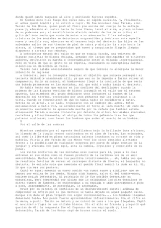 donde quedó dando zarpazos al aire y emitiendo feroces rugidos.
El hombre mono hizo fuego dos veces más, en rápida sucesión, y, finalmente,
el adrea quedó inmóvil y no volvió a rugir. No fue monsieur Jean Tarzán, sino
Tarzán de los Monos, quien posó el fiero pie encima del cuerpo de la salvaje
presa y, elevando el rostro hacia la luna llena, lanzó al aire, a pleno volumen
de su poderosa voz, el escalofriante alarido retador de los de su tribu: el
grito del mono macho que acaba de matar a un adversario. Y las salvajes
criaturas de las montañas se detuvieron sorprendidas y temblaron ante aquella
nueva y terrible voz, mientras en el terreno bajo del desierto los hijos de las
soledades salían de sus tiendas de piel de cabra y dirigían la vista hacia la
sierra, al tiempo que se preguntaban qué nuevo y sanguinario flagelo llegaba
dispuesto a arrasar sus rebaños.
A ochocientos metros del valle en que se erguía Tarzán, una veintena de
figuras cubiertas de blanca chilaba, armadas con largas espingardas de siniestro
aspecto, detuvieron su marcha e intercambiaron entre sí miradas interrogadoras.
Pero en vista de que el grito no se repetía, reanudaron su subrepticia marcha
silenciosa en dirección al valle.
Tarzán casi estaba absolutamente seguro de que Gernois no albergaba la menor
intención de regresar
a buscarle, pero no conseguía imaginar el objetivo que pudiera perseguir el
teniente dejándole abandonado allí, ya que eso no le impedía a Tarzán volver al
campamento. Huido su corcel, el hombre-mono llegó a la conclusión de que sería
una bobada permanecer en las montañas, así que echó a andar hacia el desierto.
No había hecho más que entrar en los confines del desfiladero cuando la
primera de las figuras vestidas de blanco irrumpió en el valle por el extremo
opuesto. Los miembros del grupo dedicaron unos instantes al examen de la
depresión del terreno, protegidos por unos peñascos que los ocultaban a la
vista. Cuando se convencieron de que no había nadie se decidieron a bajar.
Detrás de un árbol, a un lado, tropezaron con el cadáver del adrea. Entre
exclamaciones a media voz, se arremolinaron en torno al león muerto. Al cabo de
un momento, reanudaron su apresurada marcha por la cañada que también estaba
atravesando Tarzán a escasa distancia por delante de ellos. Los árabes avanzaban
cautelosa y silenciosamente, al abrigo de todos los peñascos tras los que
pudieran ocultarse, como hacen los hombres que andan al acecho de un hombre.
X
Por el valle de las sombras
Mientras caminaba por el agreste desfiladero bajo la brillante luna africana,
la llamada de la jungla resonó cautivadora en el alma de Tarzán. Las soledades,
así como la libertad en plena naturaleza salvaje inundaron su corazón de vida y
euforia. Volvía a ser Tarzán de los Monos -con los cinco sentidos alertados
frente a la posibilidad de cualquier sorpresa por parte de algún enemigo de la
jungla- y avanzaba con paso ágil, alta la cabeza, orgulloso y consciente de su
poder.
Los ruidos nocturnos de las montañas eran nuevos para él, pese a lo cual
entraban en sus oídos como si fuesen producto de la cariñosa voz de un amor
semiolvidado. Muchos de ellos los percibía intuitivamente... ah, había uno que
le resultaba familiar de veras: el carraspeo distante de Sheeta, el leopardo; no
obstante, la extraña nota que remataba el gemido final sembró la duda en él. Sí,
lo que oía era una pantera.
Captó en aquel momento un nuevo sonido -un rumor suave y sigiloso- que se
impuso por encima de los demás. Ningún oído humano, salvo el del hombre-mono,
hubiese podido detectarlo. Al principio no le fue posible determinar su
naturaleza, pero comprendió por último que lo originaban los pies descalzos de
cierto número de hombres. Se encontraban a su espalda e iban acercándosele poco
a poco, sosegadamente. Le perseguían, le acechaban.
Cruzó por su cerebro el centelleo de un descubrimiento súbito: acababa de
comprender el motivo por el que Gernois le había dejado en aquel pequeño valle.
Aunque sin duda el plan tropezó con algún inconveniente.... los hombres llegaban
demasiado tarde. Los pasos fueron aproximándose inflexiblemente. Con el rifle en
la mano, a punto, Tarzán se detuvo y se colocó de cara a los que llegaban. Captó
el movimiento fugaz de una chilaba blanca. Dio el alto en francés y preguntó qué
querían de él. La respuesta fue el fogonazo de una espingarda y, tras la
detonación, Tarzán de los Monos cayó de bruces contra el suelo.

 