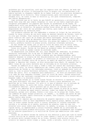 guiándose por las estrellas, notó que los zapatos eran una rémora, de modo que
se desprendió de ellos. A continuación hizo lo propio con los pantalones y se
habría quitado la chaqueta también de no haber sido por los preciosos documentos
que guardaba en el bolsillo. Para tranquilizarse, para cerciorarse que aún
estaban allí, se llevó la mano al bolsillo y, con gran consternación, comprobó
que habían desaparecido.
Supo entonces que en el hecho de que Rokoff se apresurara a arrojarle por la
borda hubo algo más que simple venganza: el ruso se las había ingeniado para
recuperar previamente los papeles que Tarzán le arrebatase en Bu Saada. El
hombre-mono soltó una palabrota en voz baja y dejó que su chaqueta y camisa se
hundieran en el Atlántico. No pasaron muchas horas antes de que se hubiese
desprendido del resto de las prendas que vestía, para nadar sin engorros ni
entorpecimientos en dirección este.
Los primeros albores del día empezaban a atenuar el fulgor de las estrellas
cuando la tenue silueta de una mole negra se destacó delante de Tarzán, justo en
la ruta que llevaba. Unas cuantas brazadas le pusieron junto a ella: era la
parte inferior del casco de un buque que había naufragado. Tarzán subió a aquel
pecio, con la sana idea de descansar hasta que amaneciese del todo. No albergaba
la menor intención de permanecer inactivo, era presa del hambre y la sed. Si iba
a morir, prefería hacerlo en plena acción, mientras intentaba salvarse.
El mar estaba en calma, por lo que el trozo de casco sólo se movía leve,
ondulantemente, como si pretendiera acunar a aquel nadador que llevaba veinte
horas sin dormir. Tarzán de los Monos se arrebujó sobre la mucilaginosa
madera y no tardó en quedar sumido en profundo sueño.
Le despertaron los ardores del sol, poco después del mediodía. Su primera
sensación consciente fue la de que le agobiaba la sed, una sed que fue
aumentando el sufrimiento de Tarzán a medida que iba despabilándose, pero
momentos después la alegría de dos descubrimientos casi simultáneos le hicieron
olvidar todos los pesares. El primero lo constituía un conjunto de restos de
naufragio que flotaban cerca de su pecio; en medio de aquellos restos subía y
bajaba, a impulsos del oleaje, un bote salvavidas boca abajo. El segundo fue la
débil línea de una costa distante que se divisaba en el horizonte oriental.
Tarzán se zambulló en el agua y rodeó a nado los restos del naufragio hasta
alcanzar el bote. La fresca temperatura del océano calmó un poco las apremiantes
sensaciones de Tarzán y, con renovadas energías, llevó el pequeño bote junto al
casco y, tras no pocos hercúleos esfuerzos, consiguió ponerlo en el resbaladizo
fondo del pecio. Allí lo enderezó para examinarlo... El bote era bastante sólido
y al cabo de unos segundos flotaba. junto al trozo de casco. Tarzán seleccionó
varias tablas del naufragio susceptibles de convertirse en remos y pronto estuvo
bogando rumbo a la distante orilla.
Muy entrada estaba ya la tarde cuando Tarzán se encontró lo bastante cerca
como para distinguir las cosas que había en tierra y para determinar los
perfiles de la línea costera. Vio ante sí lo que al parecer era la entrada de
una pequeña bahía. La punta del norte, cubierta de árboles, le resultó
curiosamente familiar. ¿Sería posible que el destino le hubiese arrojado a los umbrales de su adorada selva? Pero cuando la proa de su barca
entró por la bocana de aquel puerto natural, todas las dudas de Tarzán se
disiparon, porque allí estaba, frente a sus ojos, en la playa del fondo, bajo
las sombras de aquel bosque primitivo, su cabaña... la cabaña que antes de que
él, Tarzán, naciese, había construido su padre, John Clayton, lord Greystoke,
muerto tantos años atrás.
Mediante el impulso que sus músculos de gigante imprimían a los toscos remos,
el hombre-mono llevó el bote rápidamente hacia aquella playa. Apenas la proa
tocó la arena cuando Tarzán saltó a tierra, mientras el corazón aceleraba los
latidos y le saltaba en el pecho, exultante de alegría, cada vez que los
errantes ojos caían sobre algo familiar: la cabaña, la playa, el arroyuelo, la
tupida selva, la impenetrable y oscura floresta; además de la infinidad de
pájaros de brillante plumaje multicolor, las primorosas enredaderas que colgaban
de los árboles gigantescos y la multitud de flores que embellecían todo aquel
panorama.
Tarzán de los Monos estaba de vuelta en sus dominios y para que todo el mundo
tuviera noticia de su regreso alzó su joven cabeza y lanzó a los cuatro vientos
el salvaje grito retador propio de su tribu. Durante unos minutos reinó el
silencio en aquella selva virgen y luego, sordo y extraño, surcó el aire una

 