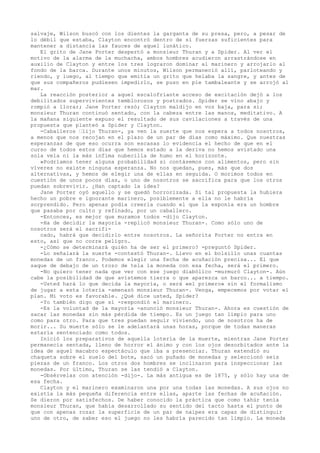 salvaje, Wilson buscó con los dientes la garganta de su presa, pero, a pesar de
lo débil que estaba, Clayton encontró dentro de sí fuerzas suficientes para
mantener a distancia las fauces de aquel lunático.
El grito de Jane Porter despertó a monsieur Thuran y a Spider. Al ver el
motivo de la alarma de la muchacha, ambos hombres acudieron arrastrándose en
auxilio de Clayton y entre los tres lograron dominar al marinero y arrojarlo al
fondo de la barca. Durante unos minutos, Wilson permaneció allí, parloteando y
riendo, y luego, al tiempo que emitía un grito que helaba la sangre, y antes de
que sus compañeros pudiesen impedirlo, se puso en pie tambaleante y se arrojó al
mar.
La reacción posterior a aquel escalofriante acceso de excitación dejó a los
debilitados supervivientes temblorosos y postrados. Spider se vino abajo y
rompió a llorar; Jane Porter rezó; Clayton maldijo en voz baja, para sí;
monsieur Thuran continuó sentado, con la cabeza entre las manos, meditativo. A
la mañana siguiente expuso el resultado de sus cavilaciones a través de una
propuesta que planteó a Spider y Clayton.
-Caballeros —lijo Thuran-, ya ven la suerte que nos espera a todos nosotros,
a menos que nos recojan en el plazo de un par de días como máximo. Que nuestras
esperanzas de que eso ocurra son escasas lo evidencia el hecho de que en el
curso de todos estos días que hemos estado a la deriva no hemos avistado una
sola vela ni la más ínfima nubecilla de humo en el horizonte.
»Podríamos tener alguna probabilidad si contásemos con alimentos, pero sin
víveres no existe ninguna esperanza. No nos quedan, pues, más que dos
alternativas, y hemos de elegir una de ellas en seguida. O morimos todos en
cuestión de unos pocos días, o uno de nosotros se sacrifica para que los otros
puedan sobrevivir. ¿Han captado la idea?
Jane Porter oyó aquello y se quedó horrorizada. Si tal propuesta la hubiera
hecho un pobre e ignorante marinero, posiblemente a ella no le habría
sorprendido. Pero apenas podía creerla cuando el que la exponía era un hombre
que pasaba por culto y refinado, por un caballero.
-Entonces, es mejor que muramos todos -dijo Clayton.
-Ha de decidir la mayoría -replicó monsieur Thuran-. Como sólo uno de
nosotros será el sacrificado, habrá que decidirlo entre nosotros. La señorita Porter no entra en
esto, así que no corre peligro.
-¿Cómo se determinará quién ha de ser el primero? -preguntó Spider.
-Lo señalará la suerte -contestó Thuran-. Llevo en el bolsillo unas cuantas
monedas de un franco. Podemos elegir una fecha de acuñación precisa... El que
saque de debajo de un trozo de tela la moneda con esa fecha, será el primero.
-No quiero tener nada que ver con ese juego diabólico -murmuró Clayton-. Aún
cabe la posibilidad de que avistemos tierra o que aparezca un barco... a tiempo.
-Usted hará lo que decida la mayoría, o será «el primero» sin el formalismo
de jugar a esta lotería -amenazó monsieur Thuran-. Venga, empecemos por votar el
plan. Mi voto es favorable. ¿Qué dice usted, Spider?
-Yo también digo que sí -respondió el marinero.
-Es la voluntad de la mayoría -anunció monsieur Thuran-. Ahora es cuestión de
sacar las monedas sin más pérdida de tiempo. Es un juego tan limpio para uno
como para otro. Para que tres puedan seguir viviendo, uno de nosotros ha de
morir... Su muerte sólo se le adelantará unas horas, porque de todas maneras
estaría sentenciado como todos.
Inició los preparativos de aquella lotería de la muerte, mientras Jane Porter
permanecía sentada, lleno de horror el ánimo y con los ojos desorbitados ante la
idea de aquel macabro espectáculo que iba a presenciar. Thuran extendió su
chaqueta sobre el suelo del bote, sacó un puñado de monedas y seleccionó seis
piezas de un franco. Los otros dos hombres se inclinaron para inspeccionar las
monedas. Por último, Thuran se las tendió a Clayton.
-Obsérvelas con atención -dijo-. La más antigua es de 1875, y sólo hay una de
esa fecha.
Clayton y el marinero examinaron una por una todas las monedas. A sus ojos no
existía la más pequeña diferencia entre ellas, aparte las fechas de acuñación.
Se dieron por satisfechos. De haber conocido la práctica que como tahúr tenía
monsieur Thuran, que había desarrollado su sentido del tacto hasta el punto de
que con apenas rozar la superficie de un par de naipes era capaz de distinguir
uno de otro, de saber eso el juego no les habría parecido tan limpio. La moneda

 