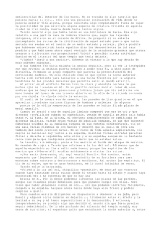 semioscuridad del interior de los muros. No se trataba de algo tangible que
pudiera captar el ojo... sólo era una peculiar insinuación de vida donde no
parecía existir vida alguna, porque resultaba algo completamente fuera de lugar
la posibilidad de que existiera alguna especie de criatura viviente en aquella
ciudad de otro mundo, muerta desde hacía tantos siglos.
Tarzán recordó algo que había leído en una biblioteca de París. Era algo
relativo a una perdida raza de hombres blancos que, según las leyendas
indígenas, vivieron en el corazón de África. Se preguntó si no estaría
contemplando las ruinas de la civilización de aquel extraño pueblo que había
sentado sus reales en el centro de un medio extraño y salvaje. ¿Sería posible
que hubiesen sobrevivido hasta aquellos días los descendientes de tal raza
perdida y que habitasen ahora aquel vestigio de la arruinada grandeza que otrora
crearon y disfrutaron sus progenitores? Volvió a percibir cierta actividad
furtiva en el interior del gran templo que tenía delante.
-¡Vamos! -instó a sus waziris-. Echemos un vistazo a lo que hay detrás de
esas paredes ruinosas.
A sus hombres les hacía maldita la gracia seguirle, pero al ver la intrepidez
con que cruzaba la ominosa puerta echaron a andar tras él, a unos pasos de
distancia, formando un grupo compacto que parecía la personificación del
nerviosismo medroso. Un solo chillido como el que oyeron la noche anterior
habría sido suficiente para lanzarlos a una huida frenética por la angosta
hendidura de las grandes murallas que permitía salir al mundo exterior.
Al entrar en el edificio Tarzán tuvo la clara y absoluta certeza de que
muchos ojos se clavaban en él. En un pasillo cercano sonó el rumor de unas
sombras que se desplazaban presurosas y hubiera jurado que vio retirarse una
mano humana del hueco de una tronera abierta en lo alto de la rotonda coronada
por una cúpula. La cúpula cubría la estancia.
El suelo de la cámara era de cemento, las paredes de liso granito en el que
aparecían cinceladas curiosas figuras de hombres y animales. En algunos
puntos de la sólida mampostería de las paredes se habían fijado placas de
metal amarillo.
Cuando se acercó a una de aquellas láminas comprobó que era de oro y que
diversos jeroglíficos cubran su superficie. Detrás de aquella primera sala había
otras y, al final de la última, el conjunto arquitectónico se ramificaba en
diversas galerías. Tarzán cruzó varias de aquellas cámaras, en las que encontró
numerosas pruebas de la fabulosa riqueza de sus remotos constructores. Vio en
una sala varias columnas de oro macizo y observó que el suelo de otra era
también del mismo precioso metal. En el curso de toda aquella exploración, los
negros se mantenían muy juntos a su espalda, mientras formas extrañas parecían
flotar a derecha e izquierda, ante ellos y a su espalda, aunque no lo bastante
cerca como para que cualquiera pudiese decir que no estaban solos.
La tensión, sin embargo, ponía a los waziris al borde del ataque de nervios.
No cesaban de rogar a Tarzán que volviese a la luz del sol. Afirmaban que de
aquella expedición no iba a salir nada bueno, porque los espíritus de los
muertos que vivieron allí acudían asiduamente a visitar las ruinas.
-¡Nos están observando, oh, rey! -musitó Busuli-. Nos acechan, están
esperando que lleguemos al lugar más recóndito de su fortaleza para caer
entonces sobre nosotros y destrozarnos a mordiscos. Así actúan los espíritus. El
tío de mi madre, que es un gran hechicero, me lo contó infinidad de veces.
Tarzán soltó la carcajada.
-Volved a la luz del sol, chiquillos -permitió-. Me reuniré con vosotros
cuando haya examinado estas ruinas desde el tejado hasta el sótano y cuando haya
encontrado oro o me convenza de que no hay una
brizna de él. Por lo menos podremos llevarnos las placas de las paredes,
aunque las columnas pesan demasiado para que podamos cargar con ellas. Pero
tiene que haber almacenes llenos de oro... oro que podamos llevarnos fácilmente,
cargado a la espalda. Largaos ahora hacia donde haya aire fresco y podáis
respirar a gusto.
Unos cuantos waziris diligentes se dispusieron a obedecer a su jefe, pero
Busuli y algunos otros dudaron en dejarlo..., titubearon entre el afecto y la
lealtad a su rey y el temor supersticioso a lo desconocido. Y entonces,
inesperadamente, se produjo algo que decidió el asunto sin que fuera preciso
seguir debatiéndolo. De lo más profundo del silencio del templo surgió, muy
cerca de sus oídos, el espantoso grito que escucharon la noche anterior y, entre

 