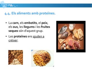4.4. Els aliments amb proteïnes. 
● La carn, els embotits, el peix, 
els ous, les llegums i les fruites 
seques són d'aquest grup. 
● Les proteïnes ens ajuden a 
créixer. 
 