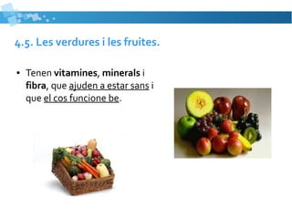 4.5. Les verdures i les fruites. 
● Tenen vitamines, minerals i 
fibra, que ajuden a estar sans i 
que el cos funcione be. 
 