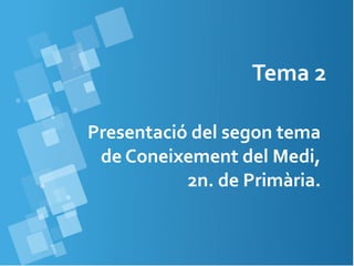 Tema 2 
Presentació del segon tema 
de Coneixement del Medi, 
2n. de Primària. 
 