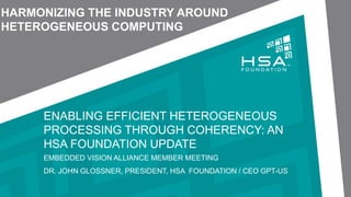 © Copyright 2012-2016 HSA Foundation. All Rights Reserved. 1
ENABLING EFFICIENT HETEROGENEOUS
PROCESSING THROUGH COHERENCY: AN
HSA FOUNDATION UPDATE
EMBEDDED VISION ALLIANCE MEMBER MEETING
DR. JOHN GLOSSNER, PRESIDENT, HSA FOUNDATION / CEO GPT-US
HARMONIZING THE INDUSTRY AROUND
HETEROGENEOUS COMPUTING
 