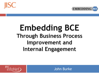 Embedding BCE
Through Business Process
    Improvement and
  Internal Engagement


             John Burke
 