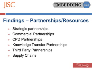 Findings – Partnerships/Resources
    Strategic partnerships
    Commercial Partnerships
    CPD Partnerships
    Knowledge Transfer Partnerships
    Third Party Partnerships
    Supply Chains
 