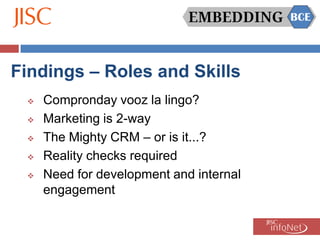Findings – Roles and Skills
    Compronday vooz la lingo?
    Marketing is 2-way
    The Mighty CRM – or is it...?
    Reality checks required
    Need for development and internal
     engagement
 
