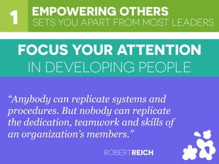 SETS YOU APART FROM MOST LEADERS
EMPOWERING OTHERS
“Anybody can replicate systems and
procedures. But nobody can replicate
the dedication, teamwork and skills of
an organization’s members.”
ROBERTREICH
FOCUS YOUR ATTENTION
IN DEVELOPING PEOPLE
1
 