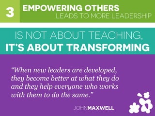 LEADS TO MORE LEADERSHIP3 EMPOWERING OTHERS
“When new leaders are developed,
they become better at what they do
and they help everyone who works
with them to do the same.”
JOHNMAXWELL
IS NOT ABOUT TEACHING,
IT’S ABOUT TRANSFORMING
 