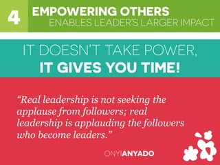 ENABLES LEADER’S LARGER IMPACT4 EMPOWERING OTHERS
“Real leadership is not seeking the
applause from followers; real
leadership is applauding the followers
who become leaders.”
ONYIANYADO
IT DOESN’T TAKE POWER,
IT GIVES YOU TIME!
 