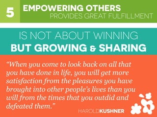 PROVIDES GREAT FULFILLMENT5 EMPOWERING OTHERS
“When you come to look back on all that
you have done in life, you will get more
satisfaction from the pleasures you have
brought into other people’s lives than you
will from the times that you outdid and
defeated them.”
HAROLDKUSHNER
IS NOT ABOUT WINNING
BUT GROWING & SHARING
 