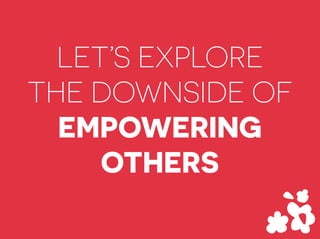 LET’S EXPLORE
THE DOWNSIDE OF
EMPOWERING
OTHERS
 