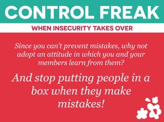 CONTROL FREAK
WHEN INSECURITY TAKES OVER
Since you can’t prevent mistakes, why not
adopt an attitude in which you and your
members learn from them?
And stop putting people in a
box when they make
mistakes!
 