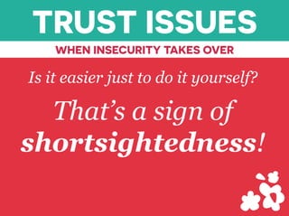 TRUST ISSUES
WHEN INSECURITY TAKES OVER
Is it easier just to do it yourself?
That’s a sign of
shortsightedness!
 