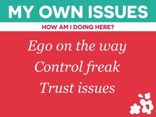 MY OWN ISSUES
HOW AM I DOING HERE?
Ego on the way
Control freak
Trust issues
 