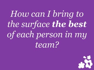 How can I bring to
the surface the best
of each person in my
team?
 
