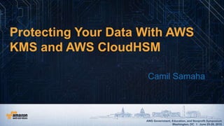 AWS Government, Education, and Nonprofit Symposium
Washington, DC I June 25-26, 2015
AWS Government, Education, and Nonprofit Symposium
Washington, DC I June 25-26, 2015
Protecting Your Data With AWS
KMS and AWS CloudHSM
Camil Samaha
 