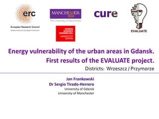 Energy vulnerability of the urban areas in Gdansk.
First results of the EVALUATE project.
Districts: Wrzeszcz / Przymorze
Jan Frankowski
Dr Sergio Tirado-Herrero
University of Gdansk
University of Manchester
 
