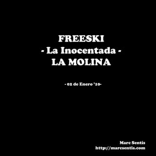 FREESKI
- La Inocentada -
   LA MOLINA

    - 02 de Enero ’10-




                             Marc Sentís
                   http://marcsentis.com
 