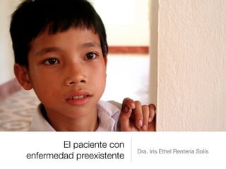 El paciente con
enfermedad preexistente
Dra. Iris Ethel Rentería Solís
 