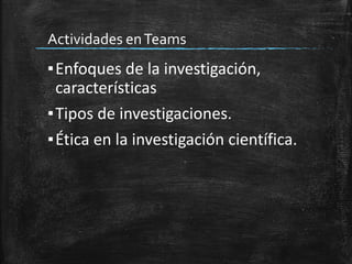 Actividades enTeams
▪Enfoques de la investigación,
características
▪Tipos de investigaciones.
▪Ética en la investigación científica.
 