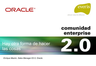 Hay otra forma de hacer las cosas Enrique Mazón, Sales Manager E2.0, Oracle 
