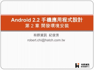 和群資訊  紀俊男 robert.chi@hatch.com.tw Android 2.2 手機應用程式設計第 2章 開發環境安裝 
