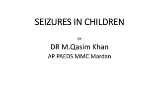 SEIZURES IN CHILDREN
BY
DR M.Qasim Khan
AP PAEDS MMC Mardan
 
