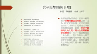 安平追想曲(阿公嬤)
作詞：陳達儒 作曲：許石
 身穿花紅長洋裝 風吹金髮思情郎
 想郎船何往 音信全無通 伊是行船仔逐風浪
 放阮情難忘 心情無塊講 相思寄著海邊風
 海風無情笑阮憨 啊！不知初戀心茫茫
 相思情郎想自己 不知爹親二十年
 思念想要見 只有金十字 給阮母親仔做為記
 放阮私生兒 聽母初講起 越想不幸越哀悲
 到底現在生也死 啊！伊是荷蘭的船醫
 想起母子的運命 心肝想爹也怨爹
 別人有爹疼 阮是母親晟 今日青春孤單影
 全望多情兄 望兄的船隻 早日回歸安平城
 安平純情金小姐 啊！等你入港銅鑼聲
 安平追想曲所描述，並非一般想
像中台灣荷蘭統治時期之事，乃
為19世紀末的故事。安平於清同
治四年（1865年）元月因天津條
約而開港通商，當時一位安平買
辦商人的女兒，與一位荷蘭船醫
發生戀情後，生下一個金髮女孩
「金小姐」。長大後的金小姐又
面臨與母親相同的命運，愛上途
經安平港的外國人，而那外國男
友也如金小姐父親一般，無情地
離她而去。
 