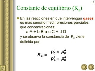 Constante de equilibrio (K p ) En las reacciones en que intervengan  gases  es mas sencillo medir presiones parciales que concentraciones:   a A + b B    c C + d D y se observa la constancia de  K p  viene definida por: 