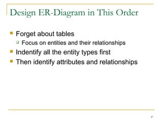 Design ER-Diagram in This Order
 Forget about tables
 Focus on entities and their relationships
 Indentify all the entity types first
 Then identify attributes and relationships
47
 