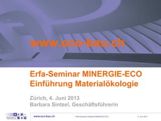 www.eco-bau.ch 4. Juni 2013
www.eco-bau.ch
Erfa-Seminar MINERGIE-ECO
Einführung Materialökologie
Zürich, 4. Juni 2013
Barbara Sintzel, Geschäftsführerin
Erfa-Austausch Material MINERGIE-ECO
 