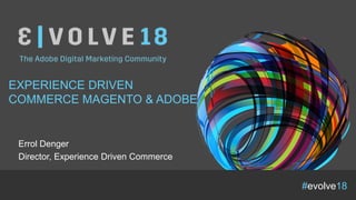 #evolve18
EXPERIENCE DRIVEN
COMMERCE MAGENTO & ADOBE
Errol Denger
Director, Experience Driven Commerce
 