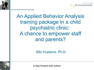 An Applied Behavior Analysis training package in a child psychiatric clinic:  A chance to empower staff and parents? Bibi Huskens, Ph.D.                                       