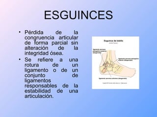 ESGUINCES
• Pérdida de la
congruencia articular
de forma parcial sin
alteración de la
integridad ósea.
• Se refiere a una
rotura de un
ligamento o de un
conjunto de
ligamentos
responsables de la
estabilidad de una
articulación.
 
