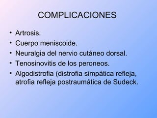 COMPLICACIONES
• Artrosis.
• Cuerpo meniscoide.
• Neuralgia del nervio cutáneo dorsal.
• Tenosinovitis de los peroneos.
• Algodistrofia (distrofia simpática refleja,
atrofia refleja postraumática de Sudeck.
 