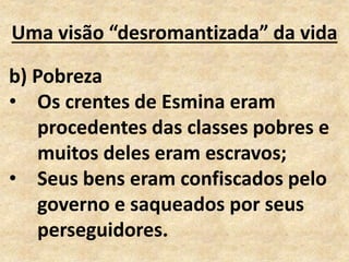 Uma visão “desromantizada” da vida
b) Pobreza
• Os crentes de Esmina eram
procedentes das classes pobres e
muitos deles eram escravos;
• Seus bens eram confiscados pelo
governo e saqueados por seus
perseguidores.
 