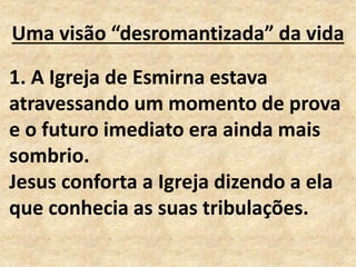 Uma visão “desromantizada” da vida
1. A Igreja de Esmirna estava
atravessando um momento de prova
e o futuro imediato era ainda mais
sombrio.
Jesus conforta a Igreja dizendo a ela
que conhecia as suas tribulações.
 